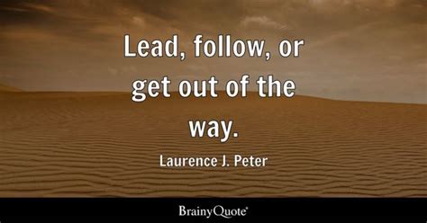 Lead, follow, or get out of the way. - Laurence J. Peter - BrainyQuote