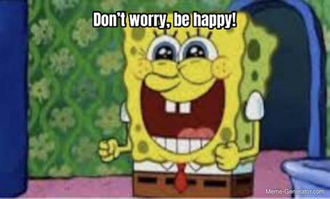 Don’t worry, be happy! - Meme Generator