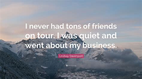 Lindsay Davenport Quote: “I never had tons of friends on tour. I was quiet and went about my ...