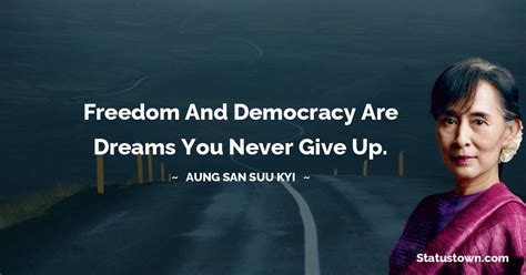 Freedom and democracy are dreams you never give up. - Aung San Suu Kyi ...