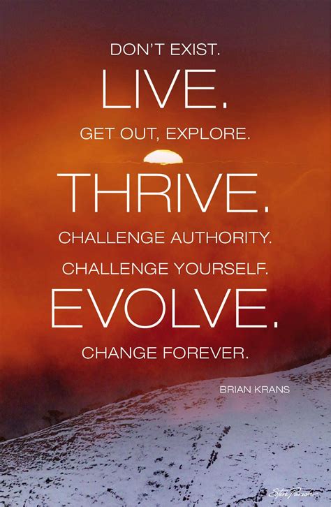 “Don’t exist. Live. Get out, explore. Thrive. Challenge authority. Challenge yourself. Evolve ...