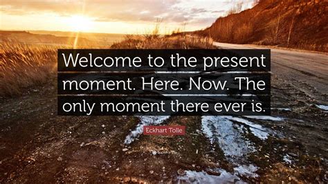 Eckhart Tolle Quote: “Welcome to the present moment. Here. Now. The only moment there ever is.”