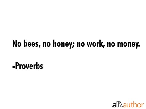 No bees, no honey; no work, no money. - Quote