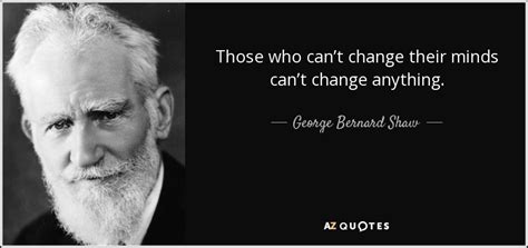 George Bernard Shaw quote: Those who can’t change their minds can’t change anything.