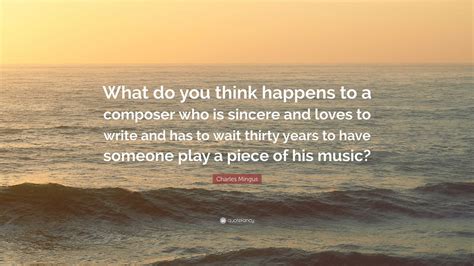 Charles Mingus Quote: “What do you think happens to a composer who is sincere and loves to write ...