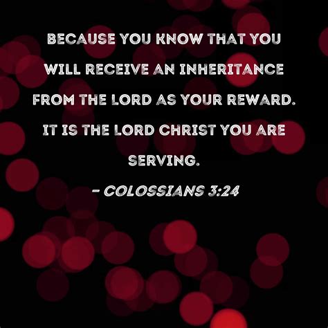 Colossians 3:24 because you know that you will receive an inheritance from the Lord as your ...