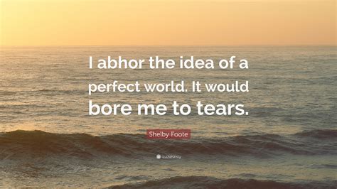 Shelby Foote Quote: “I abhor the idea of a perfect world. It would bore me to tears.”