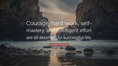 Theodore Roosevelt Quote: “Courage, hard work, self-mastery, and intelligent effort are all ...