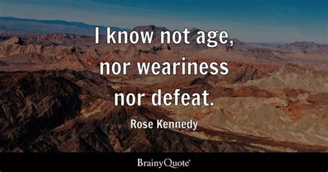 Rose Kennedy - I know not age, nor weariness nor defeat.