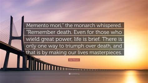 Dan Brown Quote: “Memento mori,” the monarch whispered. “Remember death. Even for those who ...