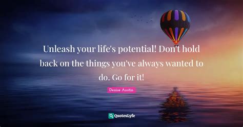 Unleash your life's potential! Don't hold back on the things you've al... Quote by Denise Austin ...