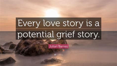 Julian Barnes Quote: “Every love story is a potential grief story.”