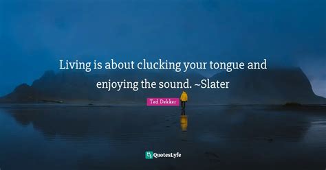 Living is about clucking your tongue and enjoying the sound. ~Slater... Quote by Ted Dekker ...