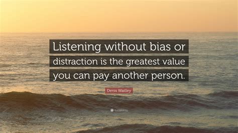 Denis Waitley Quote: “Listening without bias or distraction is the greatest value you can pay ...