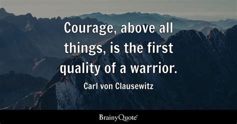 Courage, above all things, is the first quality of a warrior. - Carl von Clausewitz - BrainyQuote