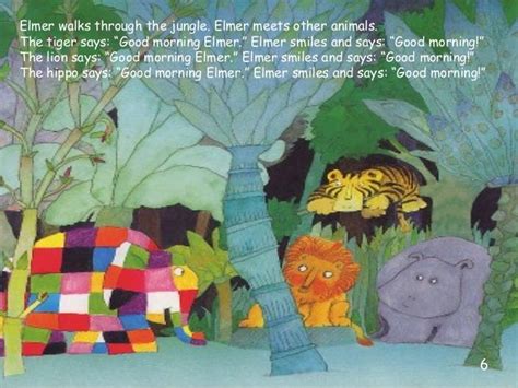 Elmer walks through the jungle. Elmer meets other animals.The tiger says: “Good morning Elmer ...