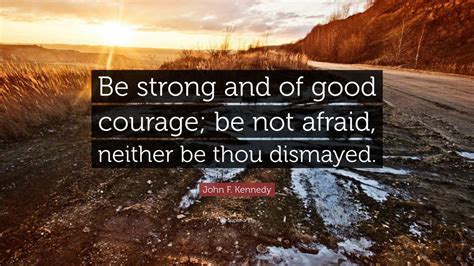 John F. Kennedy Quote: “Be strong and of good courage; be not afraid, neither be thou dismayed.”