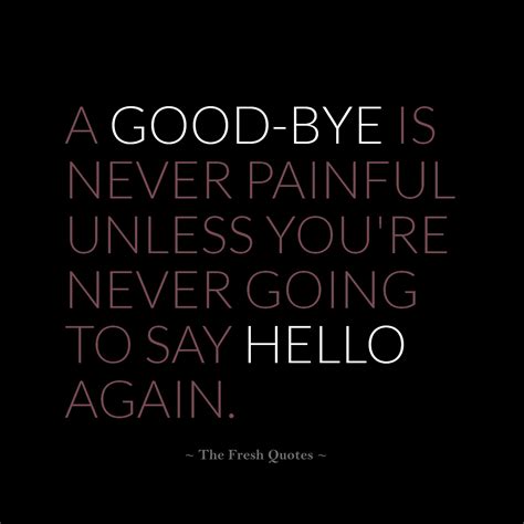 A good-bye is never painful unless you're never going to say hello again. - Quotes & Wishes