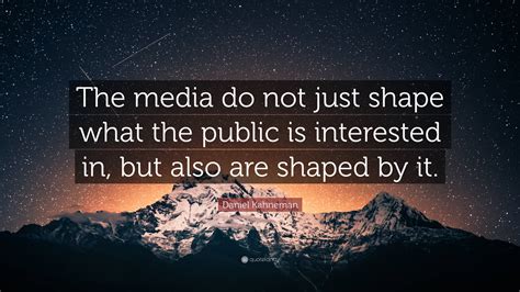 Daniel Kahneman Quote: “The media do not just shape what the public is ...