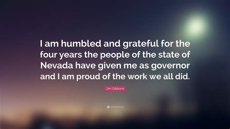 Jim Gibbons Quote: “I am humbled and grateful for the four years the people of the state of ...