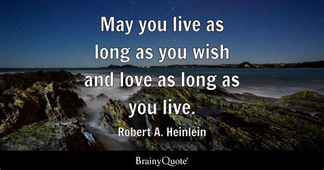 May you live as long as you wish and love as long as you live. - Robert ...