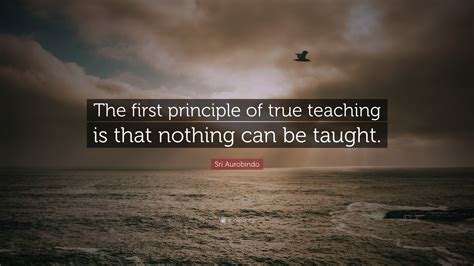 Sri Aurobindo Quote: “The first principle of true teaching is that nothing can be taught.”