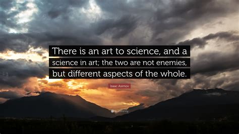 Isaac Asimov Quote: “There is an art to science, and a science in art; the two are not enemies ...