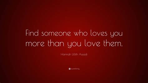 Hannah Lillith Assadi Quote: “Find someone who loves you more than you ...