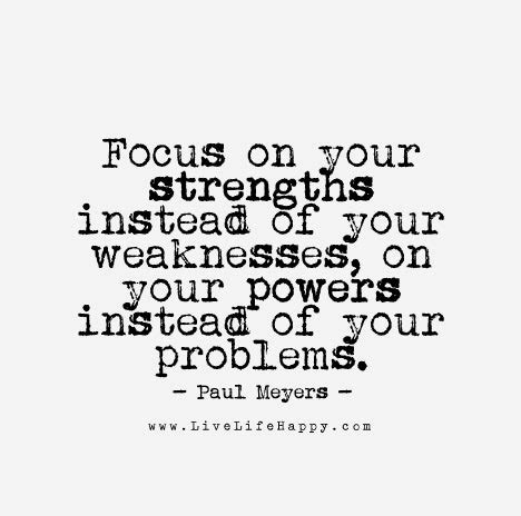 Focus on your strengths instead of your weaknesses, on your powers ...