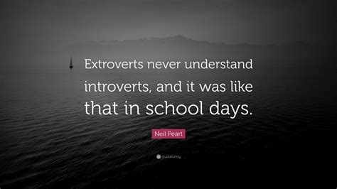 Neil Peart Quote: “Extroverts never understand introverts, and it was like that in school days.”