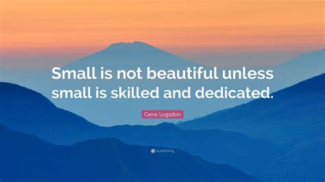 Gene Logsdon Quote: “Small is not beautiful unless small is skilled and dedicated.”