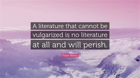 Frank Norris Quote: “A literature that cannot be vulgarized is no ...