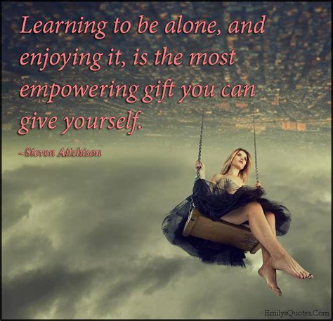 Learning to be alone, and enjoying it, is the most empowering gift you ...