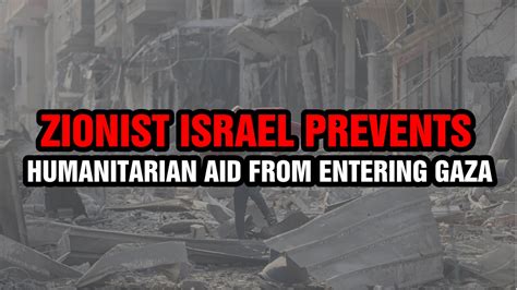 Zionist Israel Prevents Humanitarian Aid From Entering Gaza