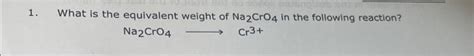 Solved 1. What is the equivalent weight of Na2CrO4 in the | Chegg.com