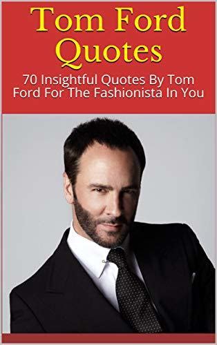 Tom Ford Quotes: 70 Insightful Quotes By Tom Ford For The Fashionista ...