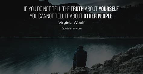 If you do not tell the truth about yourself you cannot tell it about other people. Virginia Woolf