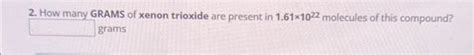 Solved 2. How manv GRAMS of xenon trioxide are present in | Chegg.com