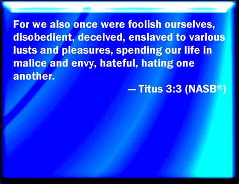 Titus 3:3 For we ourselves also were sometimes foolish, disobedient, deceived, serving divers ...