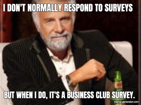 I DON'T NORMALLY RESPOND TO SURVEYS... BUT WHEN I DO, IT'S A BUSINESS CLUB SURVEY. - Meme Generator