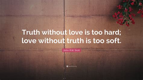 John R.W. Stott Quote: “Truth without love is too hard; love without truth is too soft.”