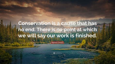 Rachel Carson Quote: “Conservation is a cause that has no end. There is no point at which we ...