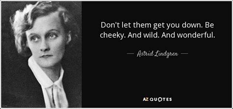 Astrid Lindgren quote: Don't let them get you down. Be cheeky. And wild...