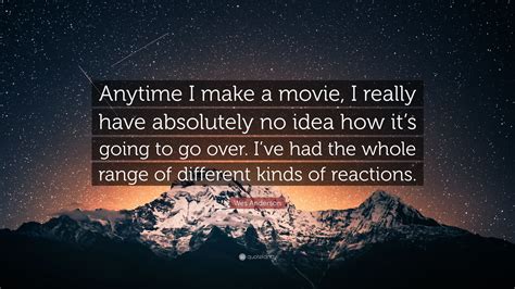 Wes Anderson Quote: “Anytime I make a movie, I really have absolutely no idea how it’s going to ...