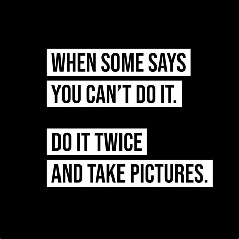 "When Someone Says You Can't Do It. Do It Twice And Take Pictures". # ...