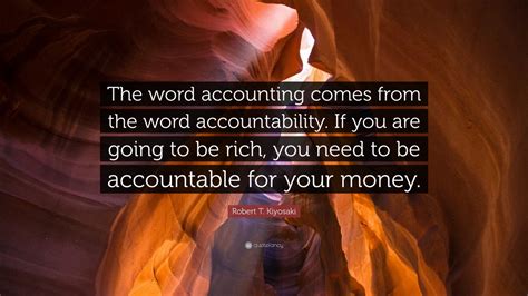 Robert T. Kiyosaki Quote: “The word accounting comes from the word accountability. If you are ...