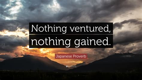 Japanese Proverb Quote: “Nothing ventured, nothing gained.”