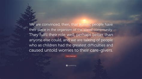 Hans Asperger Quote: “We are convinced, then, that autistic people have their place in the ...