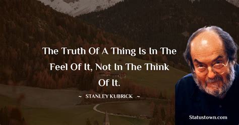 The truth of a thing is in the feel of it, not in the think of it ...