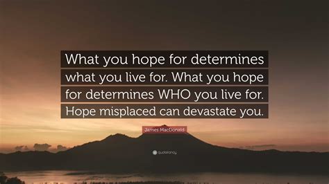 James MacDonald Quote: “What you hope for determines what you live for ...